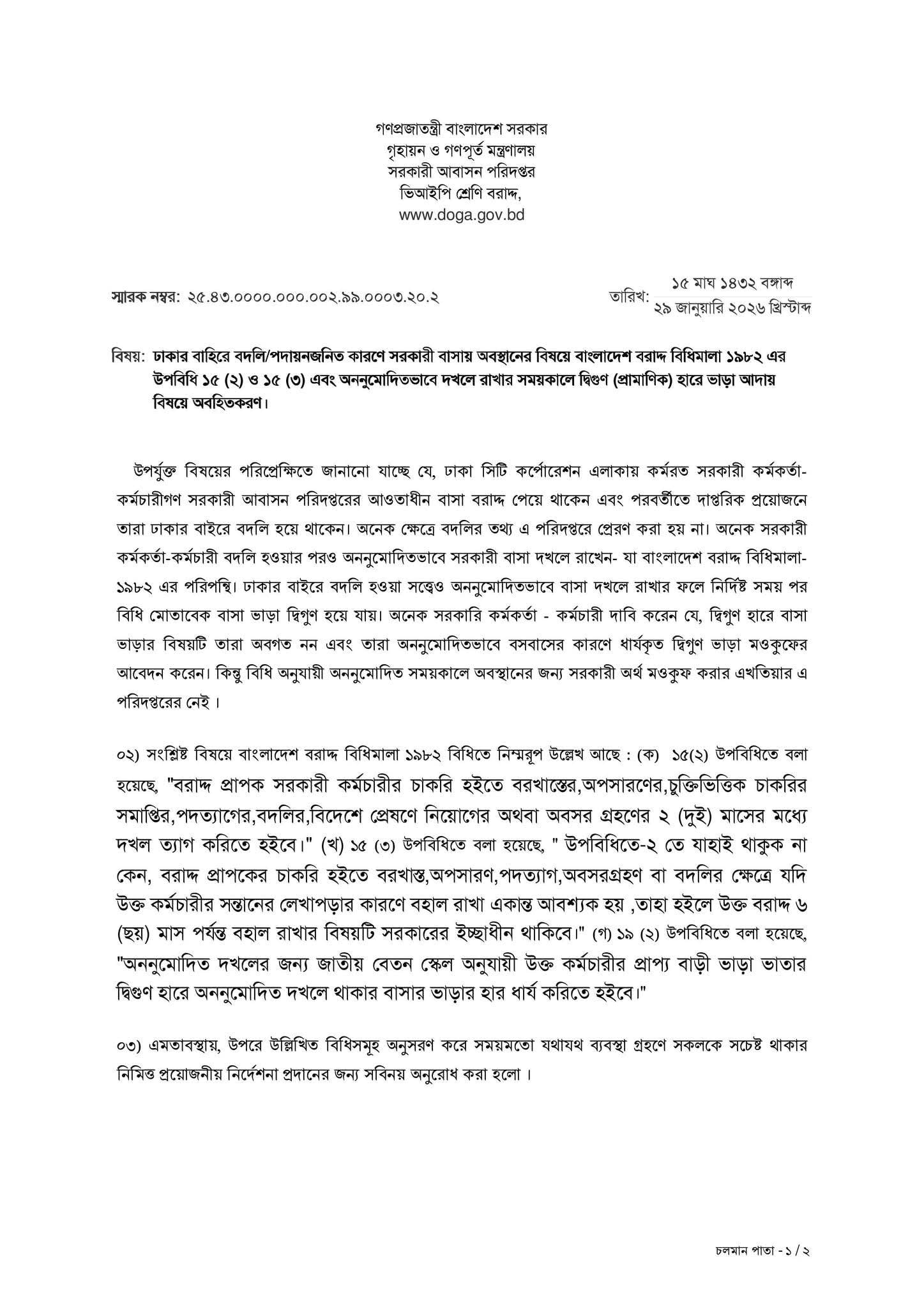 ঢাকা সিটি কর্পোরেশন এলাকায় কর্মরত সরকারি কর্মকর্তা-কর্মচারীদের আবাসন সুবিধা ও বদলি-পরবর্তী বাসা সংক্রান্ত জটিলতা নিরসনে কঠোর অবস্থান নিয়েছে সরকারি আবাসন পরিদপ্তর। সম্প্রতি এক অফিস আদেশের মাধ্যমে জানানো হয়েছে যে, ঢাকার বাইরে বদলি বা পদায়ন হওয়ার পর নির্দিষ্ট সময়ের অতিরিক্ত সময় অননুমোদিতভাবে সরকারি বাসা দখলে রাখলে জাতীয় বেতন স্কেল অনুযায়ী প্রাপ্য বাড়ি ভাড়ার দ্বিগুণ হারে জরিমানা বা ভাড়া আদায় করা হবে ।
+3আবাসন বিধিমালার কঠোর প্রয়োগ
সরকারি আবাসন পরিদপ্তরের পরিচালক মোঃ আসাদুজ্জামান স্বাক্ষরিত এই নির্দেশনায় ‘বাংলাদেশ বরাদ্দ বিধিমালা ১৯৮২’ এর কয়েকটি গুরুত্বপূর্ণ উপবিধির কথা স্মরণ করিয়ে দেওয়া হয়েছে:
+2বাসা ছাড়ার সময়সীমা: বিধিমালা ১৯৮২-এর ১৫(২) উপবিধি অনুযায়ী, কোনো সরকারি কর্মচারী চাকরি হতে বরখাস্ত, অপসারণ, পদত্যাগ, অবসর গ্রহণ, বদলি কিংবা বিদেশে প্রেষণে নিয়োগ পেলে তাকে উক্ত ঘটনার ২ (দুই) মাসের মধ্যে সরকারি বাসার দখল ত্যাগ করতে হবে ।বিশেষ ক্ষেত্রে সময় বৃদ্ধি: বিধিমালা ১৫(৩) অনুযায়ী, যদি সংশ্লিষ্ট কর্মচারীর সন্তানের লেখাপড়ার কারণে অবস্থান করা একান্ত আবশ্যক হয়, তবে সরকারের বিশেষ বিবেচনাধীন সেই আবাসন সুবিধা সর্বোচ্চ ৬ (ছয়) মাস পর্যন্ত বহাল রাখা যেতে পারে ।দ্বিগুণ ভাড়া ও মওকুফের সীমাবদ্ধতা
পরিদপ্তরের পক্ষ থেকে উদ্বেগ প্রকাশ করে জানানো হয় যে, অনেক ক্ষেত্রে কর্মকর্তারা বদলি হলেও সেই তথ্য পরিদপ্তরে সঠিক সময়ে পৌঁছায় না এবং তারা অননুমোদিতভাবে বাসা দখলে রাখেন । নির্দেশনায় স্পষ্টভাবে বলা হয়েছে:জরিমানা: ১৯(২) উপবিধি অনুযায়ী, অননুমোদিত দখলের সময়কালের জন্য কর্মচারীর প্রাপ্য বাড়ি ভাড়া ভাতার দ্বিগুণ হারে ভাড়া ধার্য করা হবে ।মওকুফ অসম্ভব: অনেক কর্মকর্তা দ্বিগুণ ভাড়া মওকুফের আবেদন করলেও, বিদ্যমান বিধি অনুযায়ী অননুমোদিত সময়ের এই সরকারি অর্থ মওকুফ করার কোনো এখতিয়ার আবাসন পরিদপ্তরের নেই ।প্রশাসনিক নির্দেশনা
গৃহায়ন ও গণপূর্ত মন্ত্রণালয়ের অধীনস্থ এই পরিদপ্তর সকল মন্ত্রণালয়, বিভাগীয় কমিশনার, জেলা প্রশাসক এবং উপজেলা নির্বাহী কর্মকর্তাদের (ইউএনও) এই বিষয়ে প্রয়োজনীয় ব্যবস্থা গ্রহণ ও সংশ্লিষ্টদের সচেতন করার জন্য সবিনয় অনুরোধ জানিয়েছে । এছাড়া আইসিটি শাখার মাধ্যমে এই নির্দেশনা ওয়েবসাইট ও সামাজিক যোগাযোগ মাধ্যমে প্রচারের উদ্যোগ নেওয়া হয়েছে যাতে ভবিষ্যতে কেউ ‘অবহিত নন’ বলে দাবি করতে না পারেন ।