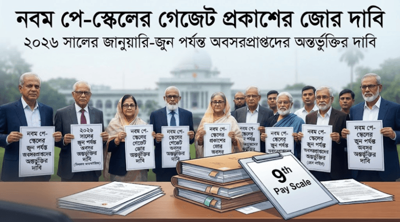 নবম পে-স্কেলের গেজেট প্রকাশ এবং ২০২৬ সালের প্রথমার্ধে অবসরে যাওয়া চাকরিজীবীদের অন্তর্ভুক্তির জোরালো দাবি