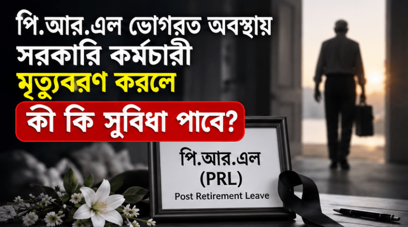 পি.আর.এল চলাকালে সরকারি কর্মচারীর মৃত্যু হলে পরিবার কী কী সুবিধা পাবে?